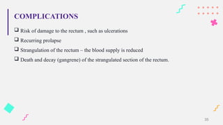 COMPLICATIONS
 Risk of damage to the rectum , such as ulcerations
 Recurring prolapse
 Strangulation of the rectum – the blood supply is reduced
 Death and decay (gangrene) of the strangulated section of the rectum.
35
 