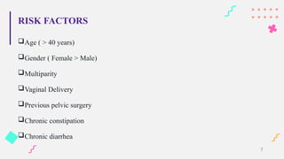 RISK FACTORS
Age ( > 40 years)
Gender ( Female > Male)
Multiparity
Vaginal Delivery
Previous pelvic surgery
Chronic constipation
Chronic diarrhea
7
 