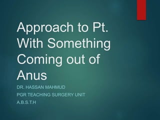 Approach to Pt.
With Something
Coming out of
Anus
DR. HASSAN MAHMUD
PGR TEACHING SURGERY UNIT
A.B.S.T.H
 