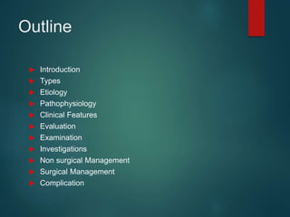 Outline
 Introduction
 Types
 Etiology
 Pathophysiology
 Clinical Features
 Evaluation
 Examination
 Investigations
 Non surgical Management
 Surgical Management
 Complication
 