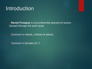 Introduction
Rectal Prolapse is circumferential descent of rectum
(bowel) through the anal canal.
Common in infants, children & elderly
Common in females (6:1)
 