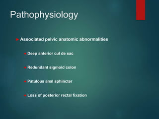 Pathophysiology
 Associated pelvic anatomic abnormalities
● Deep anterior cul de sac
● Redundant sigmoid colon
● Patulous anal sphincter
● Loss of posterior rectal fixation
 