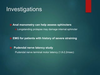 Investigations
 Anal manometry can help assess sphincters
● Longstanding prolapse may damage internal sphincter
 EMG for patients with history of severe straining
 Pudendal nerve latency study
Pudendal nerve terminal motor latency (1.8-2.2msec)
 