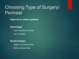 Choosing Type of Surgery/
Perineal
 High-risk or eldery patients
 Advantages
● Low morbidity and pain
● Low mortality
 Disadvantages
● Higher recurrence rate
● Risks coloanal leak
 