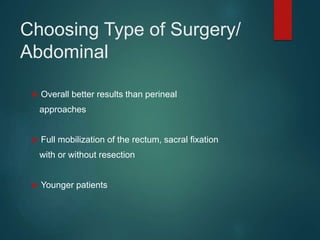 Choosing Type of Surgery/
Abdominal
 Overall better results than perineal
approaches
 Full mobilization of the rectum, sacral fixation
with or without resection
 Younger patients
 