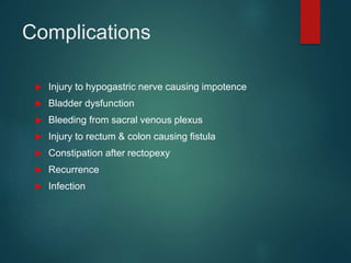 Complications
 Injury to hypogastric nerve causing impotence
 Bladder dysfunction
 Bleeding from sacral venous plexus
 Injury to rectum & colon causing fistula
 Constipation after rectopexy
 Recurrence
 Infection
 