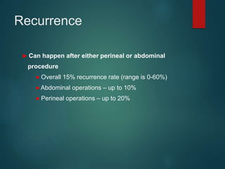 Recurrence
 Can happen after either perineal or abdominal
procedure
● Overall 15% recurrence rate (range is 0-60%)
● Abdominal operations – up to 10%
● Perineal operations – up to 20%
 