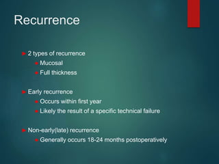 Recurrence
 2 types of recurrence
● Mucosal
● Full thickness
 Early recurrence
● Occurs within first year
● Likely the result of a specific technical failure
 Non-early(late) recurrence
● Generally occurs 18-24 months postoperatively
 