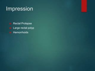 Impression
 Rectal Prolapse
 Large rectal polyp
 Hemorrhoids
 