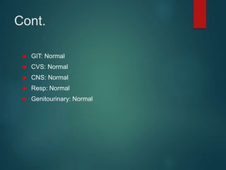 Cont.
 GIT: Normal
 CVS: Normal
 CNS: Normal
 Resp: Normal
 Genitourinary: Normal
 