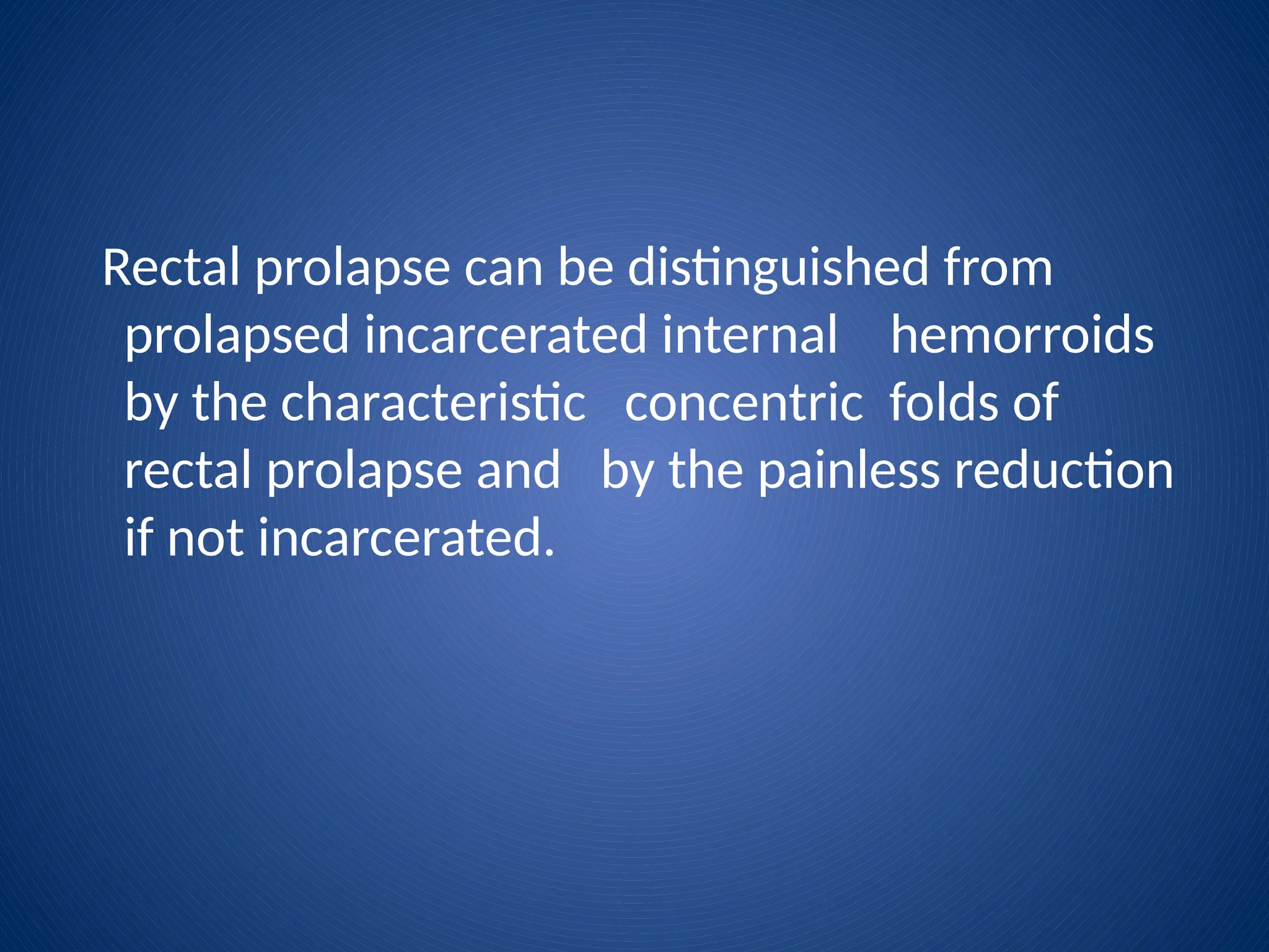 Rectal prolapse can be distinguished from
prolapsed incarcerated internal hemorroids
by the characteristic concentric folds of
rectal prolapse and by the painless reduction
if not incarcerated.
 