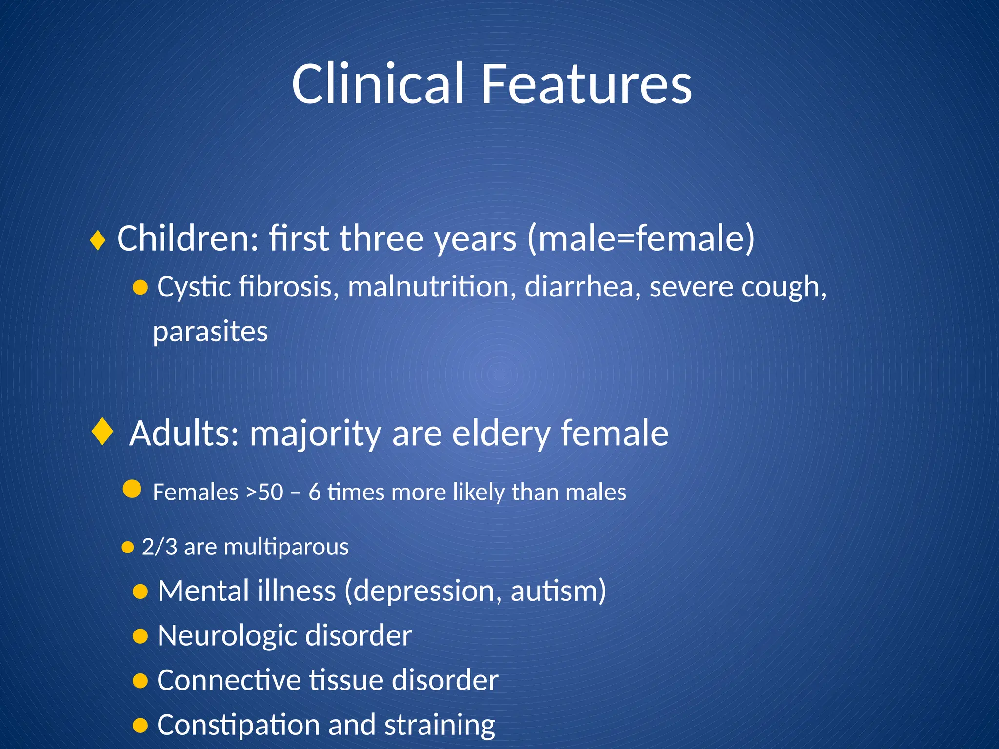 Clinical Features
♦ Children: first three years (male=female)
● Cystic fibrosis, malnutrition, diarrhea, severe cough,
parasites
♦ Adults: majority are eldery female
● Females >50 – 6 times more likely than males
● 2/3 are multiparous
● Mental illness (depression, autism)
● Neurologic disorder
● Connective tissue disorder
● Constipation and straining
 