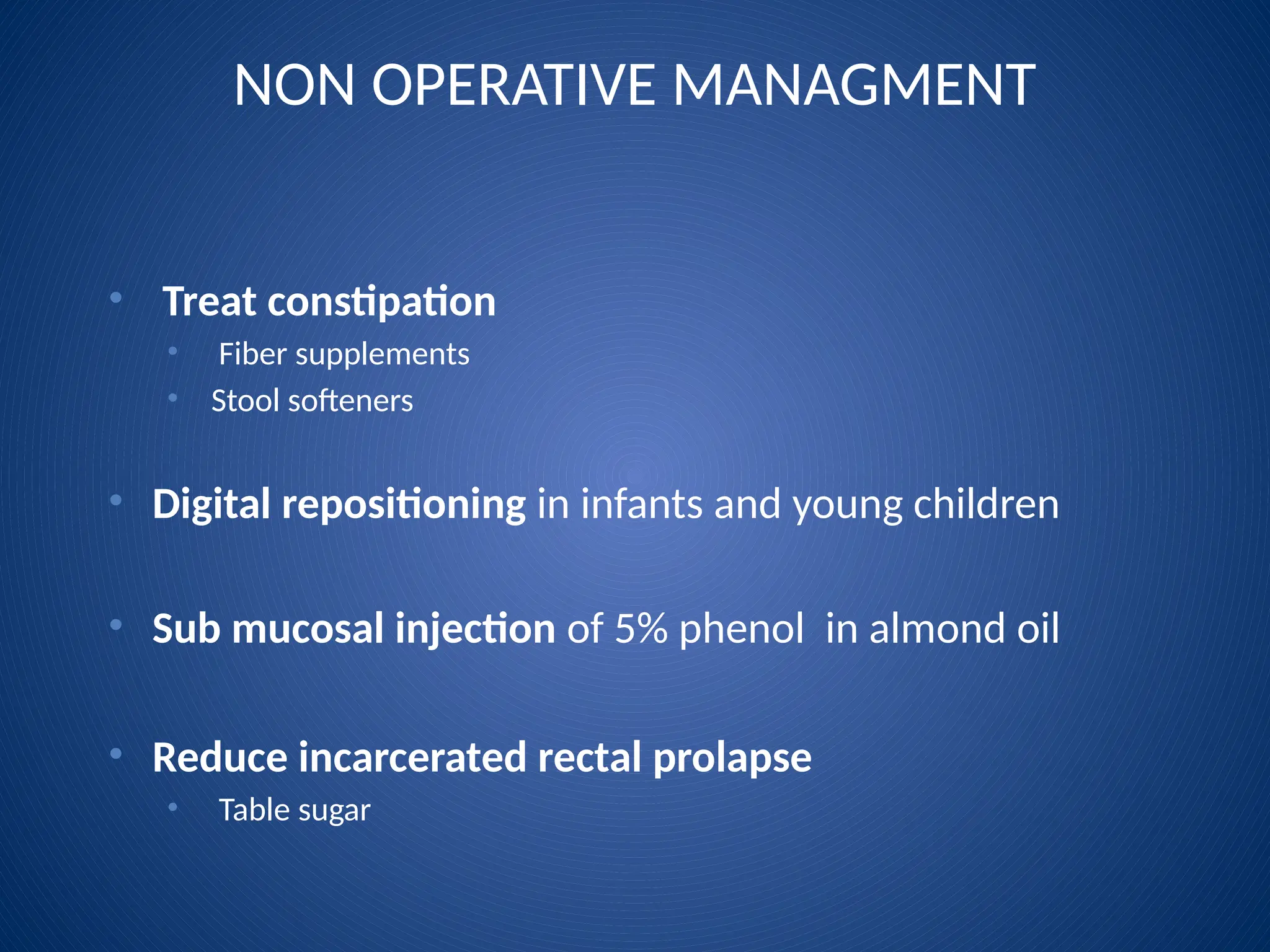 NON OPERATIVE MANAGMENT
• Treat constipation
• Fiber supplements
• Stool softeners
• Digital repositioning in infants and young children
• Sub mucosal injection of 5% phenol in almond oil
• Reduce incarcerated rectal prolapse
• Table sugar
 