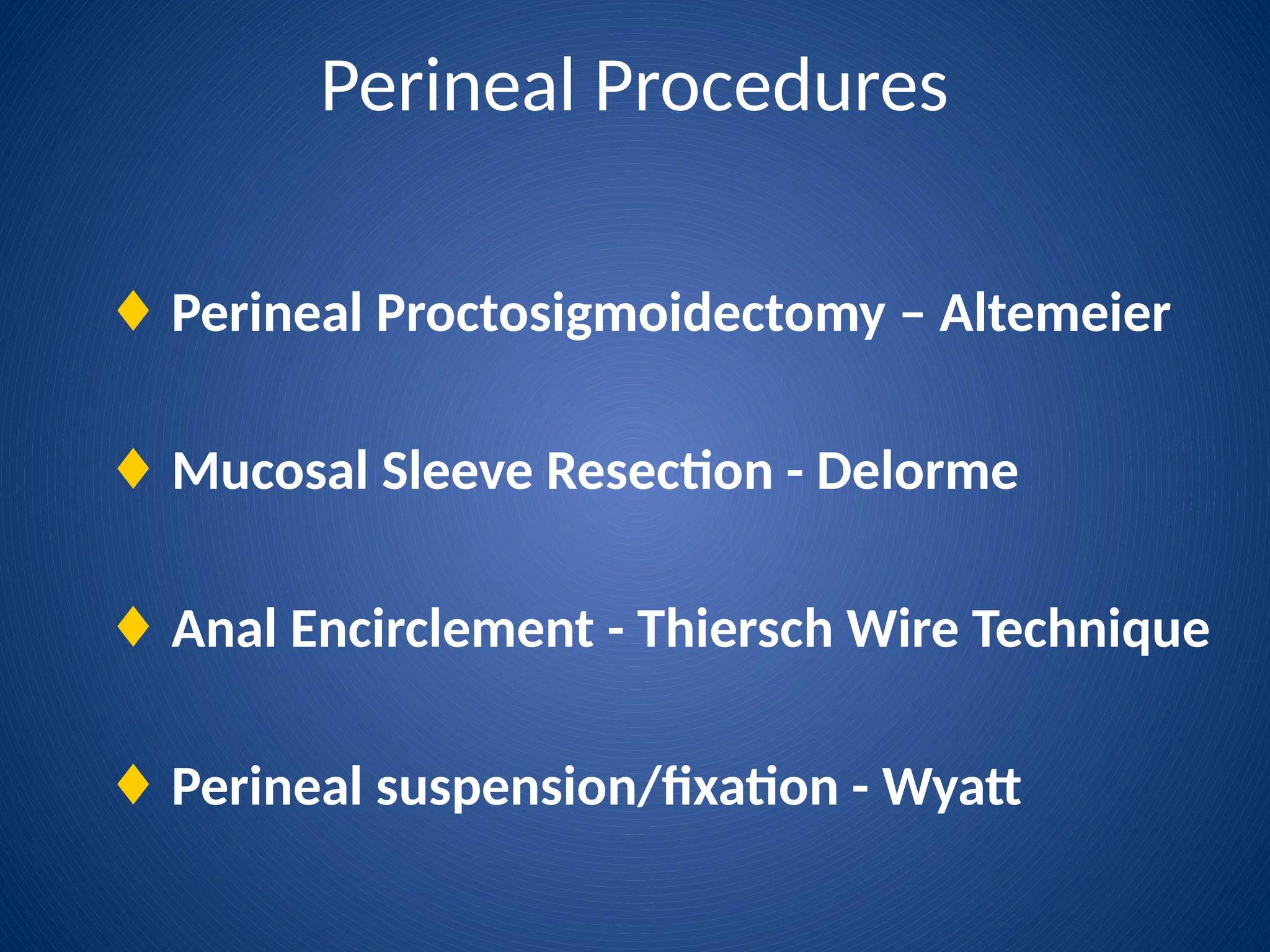 Perineal Procedures
♦ Perineal Proctosigmoidectomy – Altemeier
♦ Mucosal Sleeve Resection - Delorme
♦ Anal Encirclement - Thiersch Wire Technique
♦ Perineal suspension/fixation - Wyatt
 