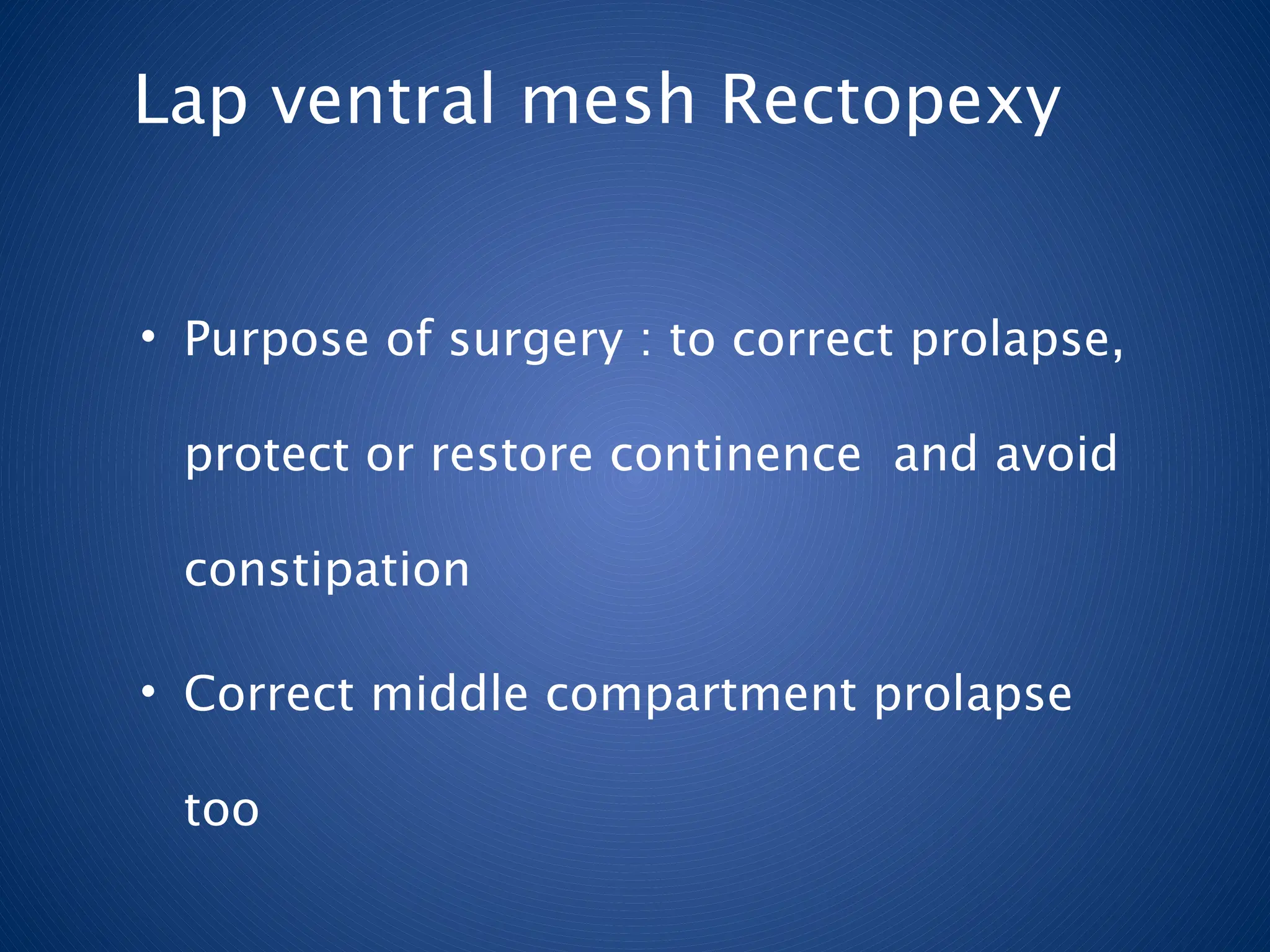 Lap ventral mesh Rectopexy
• Purpose of surgery : to correct prolapse,
protect or restore continence and avoid
constipation
• Correct middle compartment prolapse
too
 