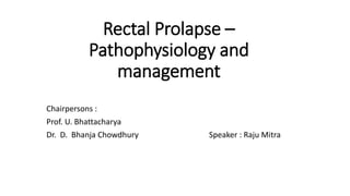 Rectal Prolapse –
Pathophysiology and
management
Chairpersons :
Prof. U. Bhattacharya
Dr. D. Bhanja Chowdhury Speaker : Raju Mitra
 