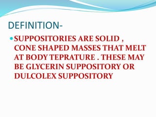 DEFINITION-
SUPPOSITORIES ARE SOLID ,
CONE SHAPED MASSES THAT MELT
AT BODY TEPRATURE . THESE MAY
BE GLYCERIN SUPPOSITORY OR
DULCOLEX SUPPOSITORY
 