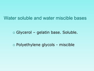 Water soluble and water miscible bases
 Glycerol – gelatin base. Soluble.
 Polyethylene glycols - miscible
 