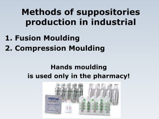 Methods of suppositories
production in industrial
1. Fusion Moulding
2. Compression Moulding
Hands moulding
is used only in the pharmacy!
 