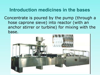 Introduction medicines in the bases
Concentrate is poured by the pump (through a
hose caprone sieve) into reactor (with an
anchor stirrer or turbine) for mixing with the
base.
 