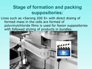 Stage of formation and packing
suppositories:
Lines such as «Sarong 200 S» with direct dosing of
formed mass in the cells are formed of
polyvinylchloride films is used for fesion suppositories
with followed styling of products in bundles.
 