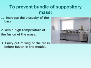 To prevent bundle of suppository
mass:
1. increase the viscosity of the
base.
2. Avoid high temperature at
the fusion of the mass.
3. Carry out mixing of the mass
before fusion in the mould.
 