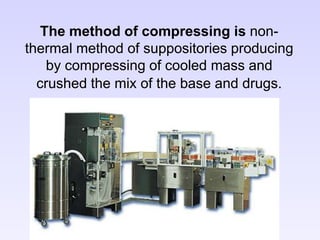 The method of compressing is non-
thermal method of suppositories producing
by compressing of cooled mass and
crushed the mix of the base and drugs.
 