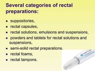 Several categories of rectal
preparations:
 suppositories,
 rectal capsules,
 rectal solutions, emulsions and suspensions,
 powders and tablets for rectal solutions and
suspensions,
 semi-solid rectal preparations,
 rectal foams,
 rectal tampons.
 