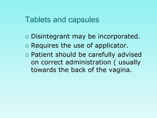 Tablets and capsules
 Disintegrant may be incorporated.
 Requires the use of applicator.
 Patient should be carefully advised
on correct administration ( usually
towards the back of the vagina.
 