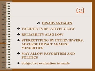 (2)
            DISADVANTAGES
VALIDITY IS RELATIVELY LOW
RELIABILITY ALSO LOW
STEREOTYPING BY INTERVIEWERS,
ADVERSE IMPACT AGAINST
MINORITIES
MAY ALLOW FAVORITISM AND
POLITICS
Subjective evaluation is made
 