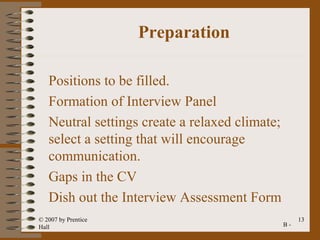 Preparation

   Positions to be filled.
   Formation of Interview Panel
   Neutral settings create a relaxed climate;
   select a setting that will encourage
   communication.
   Gaps in the CV
   Dish out the Interview Assessment Form
© 2007 by Prentice                                   13
Hall                                            B-
 
