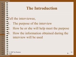 The Introduction

Tell the interviewee,
1. The purpose of the interview
2. How he or she will help meet the purpose
3. How the information obtained during the
    interview will be used



 © 2007 by Prentice                           16
 Hall                                    B-
 