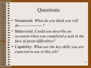 Questions
• Situational. What do you think you will
  do----------------- ?
• Behavioral. Could you describe an
  occasion when you completed a task in the
  face of great difficulties?
• Capability. What are the key skills you are
  expected to use in this job?

                                                19
 