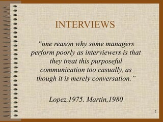 INTERVIEWS
   “one reason why some managers
perform poorly as interviewers is that
       they treat this purposeful
    communication too casually, as
  though it is merely conversation.”

      Lopez,1975. Martin,1980
                                         2
 