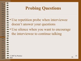 Probing Questions

• Use repetition probe when interviewee
  doesn’t answer your questions
• Use silence when you want to encourage
  the interviewee to continue talking




© 2007 by Prentice                              23
Hall                                       B-
 