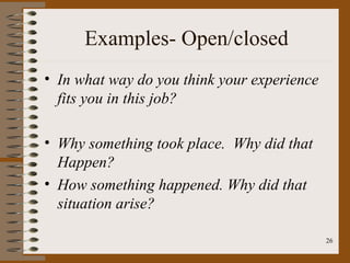 Examples- Open/closed
• In what way do you think your experience
  fits you in this job?

• Why something took place. Why did that
  Happen?
• How something happened. Why did that
  situation arise?

                                             26
 