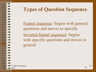 Types of Question Sequence

              Funnel sequence: begins with general
              questions and moves to specific
              Inverted funnel sequence: begins
              with specific questions and moves to
              general



© 2007 by Prentice                                   29
Hall                                            B-
 
