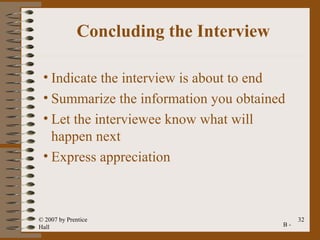 Concluding the Interview

 • Indicate the interview is about to end
 • Summarize the information you obtained
 • Let the interviewee know what will
   happen next
 • Express appreciation



© 2007 by Prentice                            32
Hall                                     B-
 