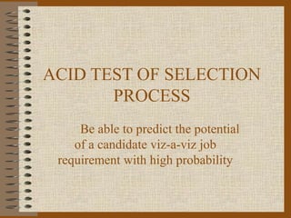 ACID TEST OF SELECTION
       PROCESS
     Be able to predict the potential
    of a candidate viz-a-viz job
 requirement with high probability
 