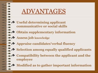 ADVANTAGES
Useful determining applicant
communicative or social skills
Obtain supplementary information
Assess job knowledge
Appraise candidates’verbal fluency
Selection among equally qualified applicants
Compatibility between the applicant and the
employee
Modified as to gather important information
 