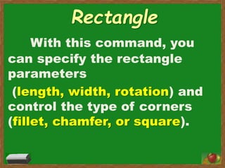 Rectangle
With this command, you
can specify the rectangle
parameters
(length, width, rotation) and
control the type of corners
(fillet, chamfer, or square).
 