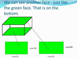 We can see another face - just like
the green face. That is on the
bottom.
4 cm (b)
4 cm (b)
7 cm (l) 7 cm (l)