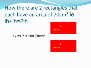 Now there are 2 rectangles that
each have an area of 70cm² ie
lh+lh=2lh
l x h= 7 x 10= 70cm²
70 cm
2
70 cm
2