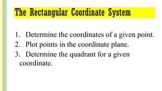 1. Determine the coordinates of a given point.
2. Plot points in the coordinate plane.
3. Determine the quadrant for a given
coordinate.
The Rectangular Coordinate System
 