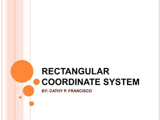 RECTANGULAR
COORDINATE SYSTEM
BY: CATHY P. FRANCISCO
 