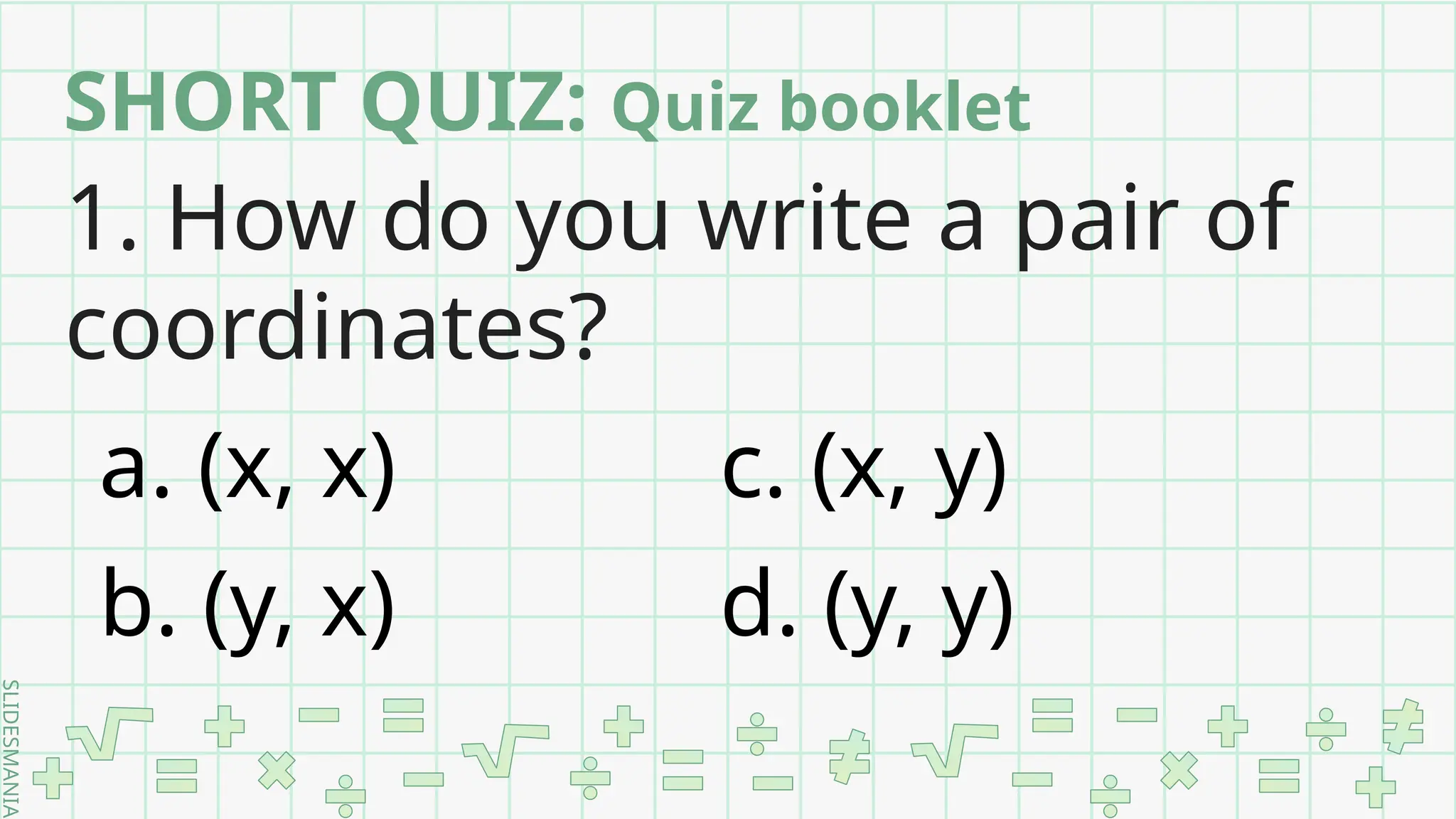 SLIDESMANIA.
SHORT QUIZ: Quiz booklet
1. How do you write a pair of
coordinates?
a. (x, x) c. (x, y)
b. (y, x) d. (y, y)
 
