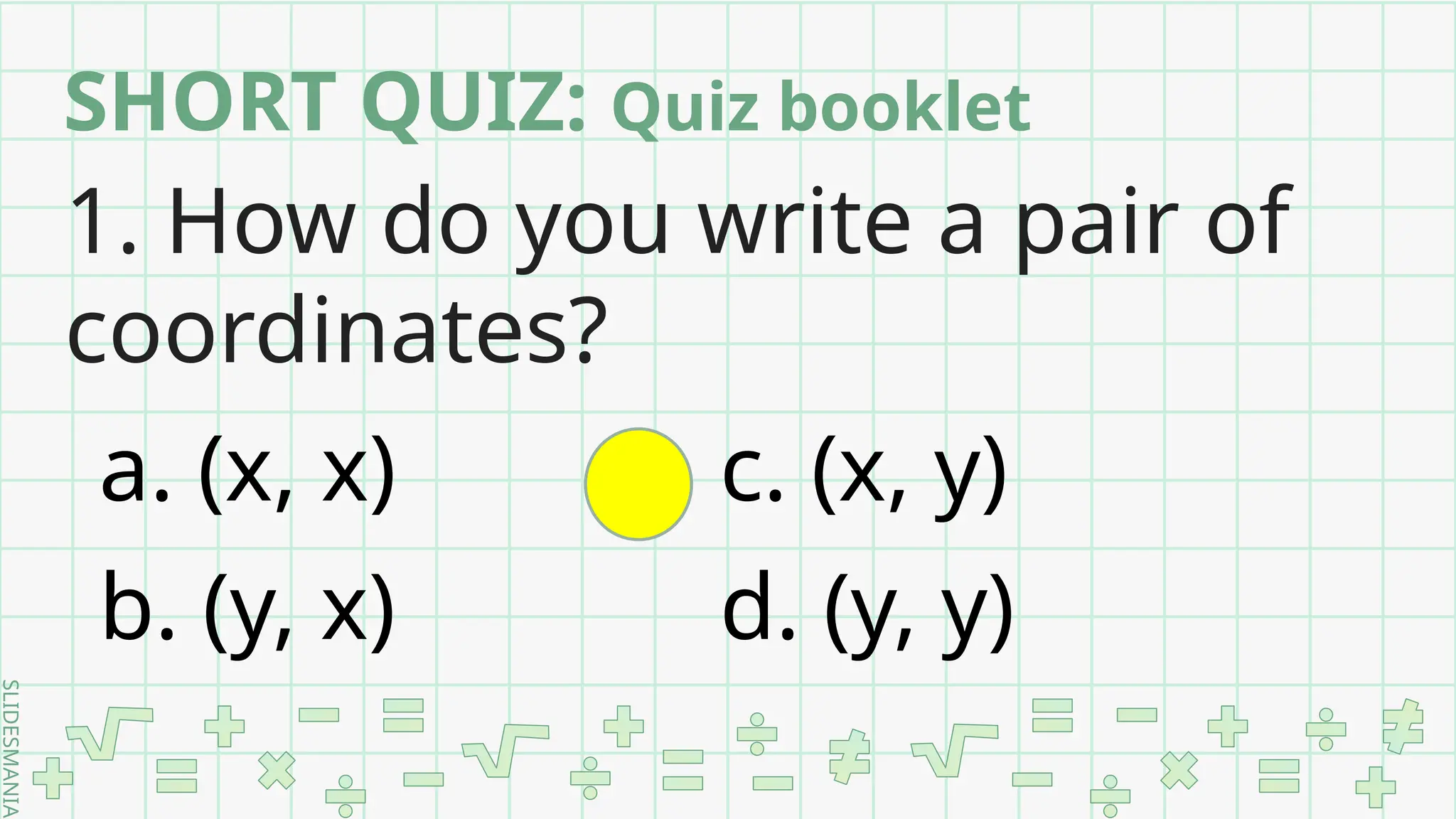 SLIDESMANIA.
SHORT QUIZ: Quiz booklet
1. How do you write a pair of
coordinates?
a. (x, x) c. (x, y)
b. (y, x) d. (y, y)
 