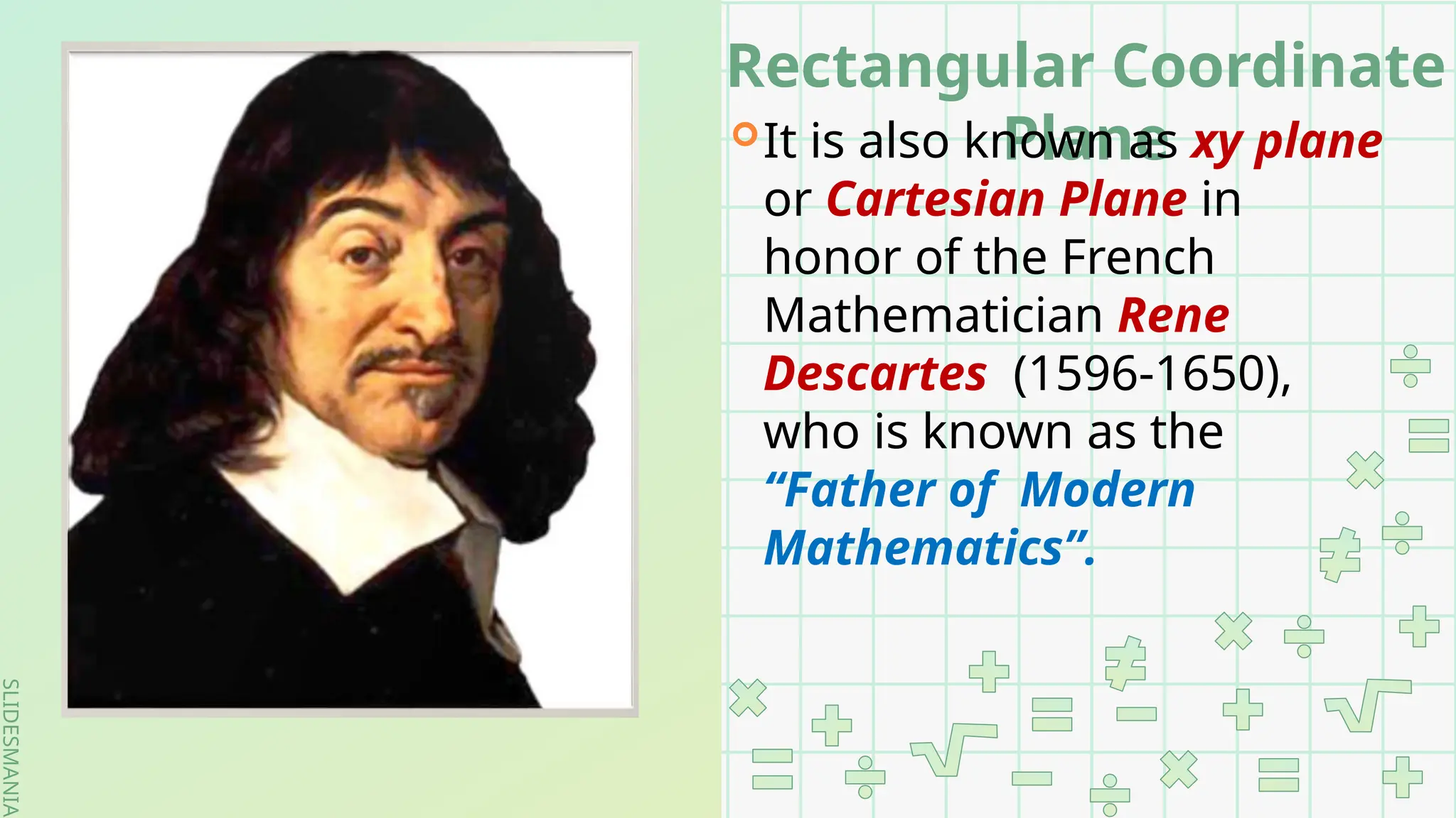 SLIDESMANIA.
SLIDESMANIA.
Rectangular Coordinate
Plane
It is also known as xy plane
or Cartesian Plane in
honor of the French
Mathematician Rene
Descartes (1596-1650),
who is known as the
“Father of Modern
Mathematics”.
 