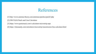 References
[1] http://www.antenna-theory.com/antennas/patches/patch3.php
[2] EM-TALK Patch and Line Calculator
[3] https://www.pasternack.com/t-calculator-microstrip.aspx
[4] https://chemandy.com/calculators/microstrip-transmission-line-calculator.html
 