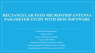 RECTANGULAR FEED MICROSTRIPANTENNA
PARAMETER STUDY WITH HFSS SOFTWARE
School of Electrical Engineering
(Branch - ENTC)
Course: Antenna theory and design
Group-2 Batch-2 Block-1
Omkar Rane (TETB118) Exam Seat No: T187014
Chaitanya Deshpande (TETB119) Exam Seat No: T187001
Kaustubh Wankhade (TETB131) Exam Seat No: T187003
 